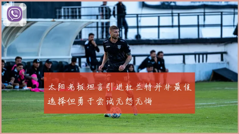 太阳老板坦言引进杜兰特并非最佳选择但勇于尝试无怨无悔