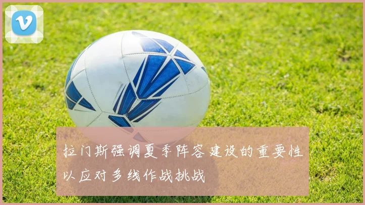 拉门斯强调夏季阵容建设的重要性以应对多线作战挑战