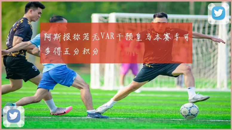 阿斯报称若无VAR干预皇马本赛季可多得五分积分