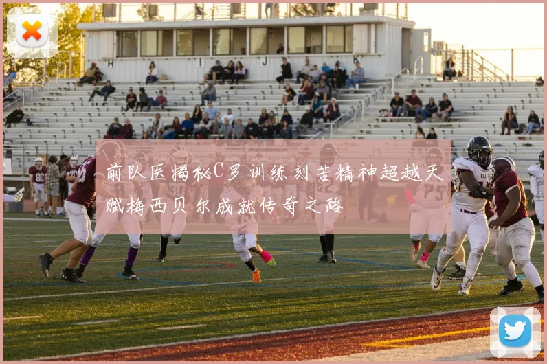 前队医揭秘C罗训练刻苦精神超越天赋梅西贝尔成就传奇之路
