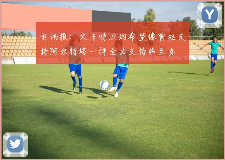 电讯报：文卡特沙姆希望像曾经支持阿尔特塔一样全力支持弗兰克