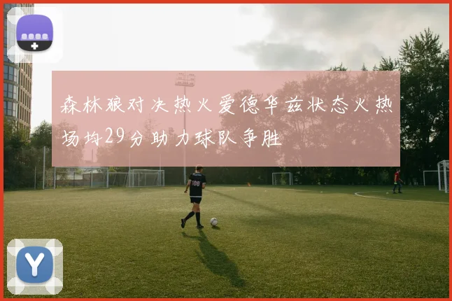 森林狼对决热火爱德华兹状态火热场均29分助力球队争胜