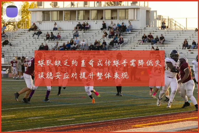 球队缺乏约基奇式传球手需降低失误稳妥应对提升整体表现
