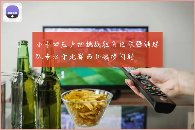 小卡回应卢的挑战胜负记录强调球队专注于比赛而非战绩问题