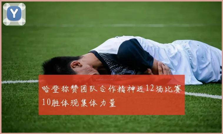 哈登称赞团队合作精神近12场比赛10胜体现集体力量